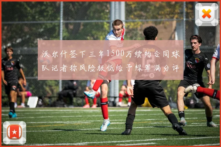 沃尔什签下三年1500万续约合同球队记者称风险极低给予绿军满分评价