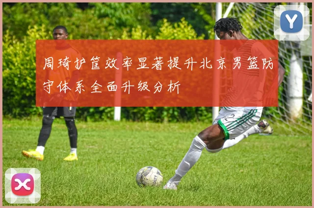 周琦护筐效率显著提升北京男篮防守体系全面升级分析
