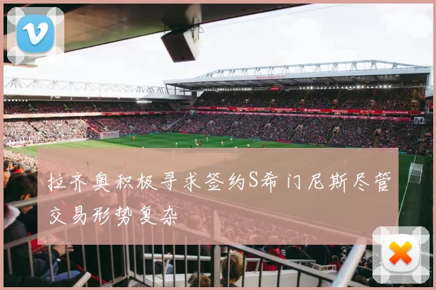 拉齐奥积极寻求签约S希门尼斯尽管交易形势复杂