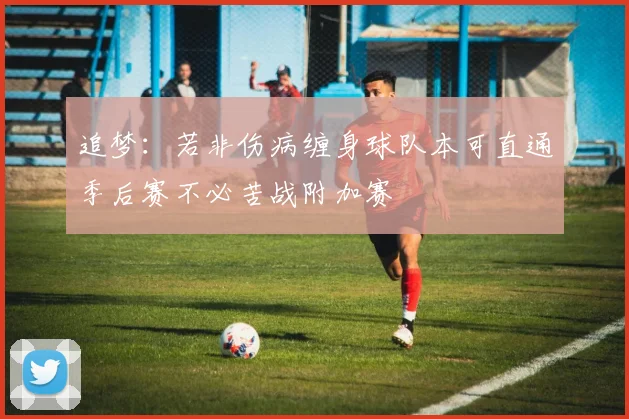 追梦：若非伤病缠身球队本可直通季后赛不必苦战附加赛