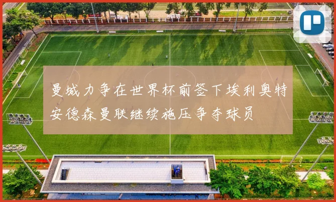 曼城力争在世界杯前签下埃利奥特安德森曼联继续施压争夺球员