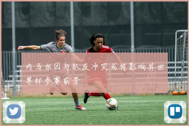 内马尔因与队友冲突或将影响其世界杯参赛前景