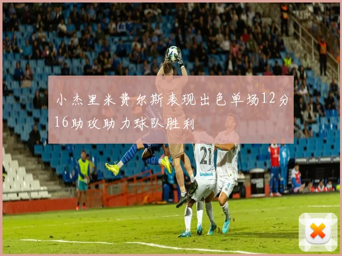 小杰里米费尔斯表现出色单场12分16助攻助力球队胜利