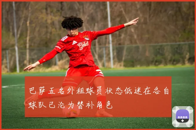 巴萨五名外租球员状态低迷在各自球队已沦为替补角色