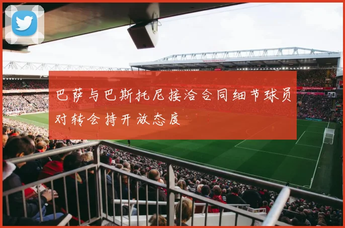巴萨与巴斯托尼接洽合同细节球员对转会持开放态度