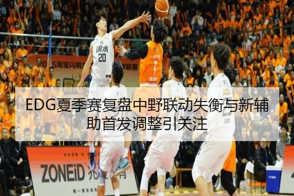 EDG夏季赛复盘中野联动失衡与新辅助首发调整引关注